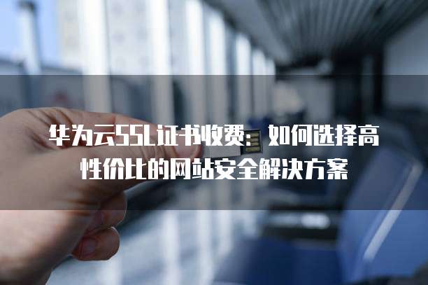 华为云SSL证书收费:如何选择高性价比的网站安全解决方案