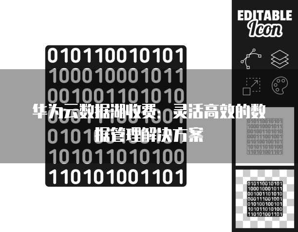 华为云数据湖收费:灵活高效的数据管理解决方案