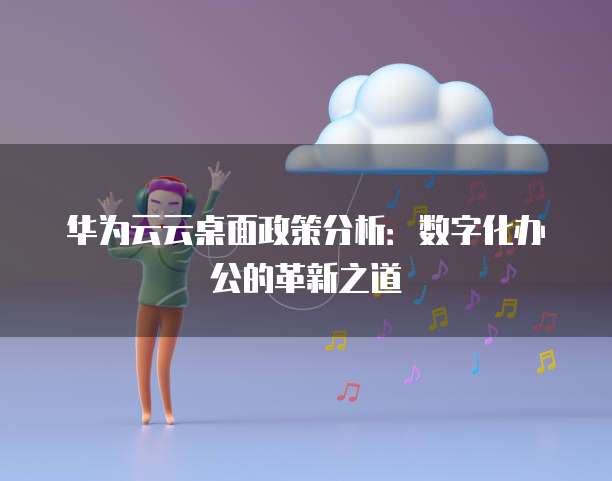 华为云云桌面政策分析:数字化办公的革新之道