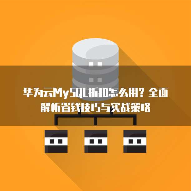 华为云MySQL折扣怎么用?全面解析省钱技巧与实战策略