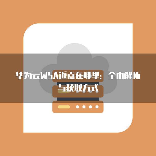 华为云WSA返点在哪里:全面解析与获取方式