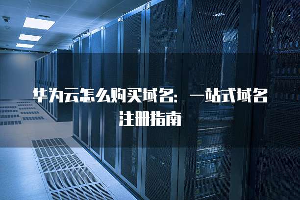 华为云怎么购买域名:一站式域名注册指南