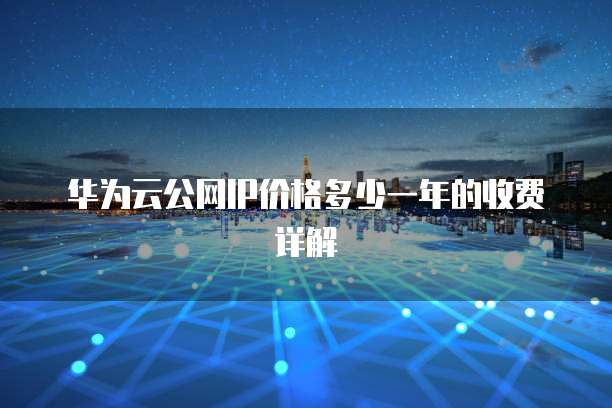 华为云公网IP价格多少一年的收费详解