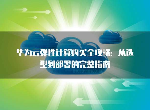 华为云弹性计算购买全攻略:从选型到部署的完整指南