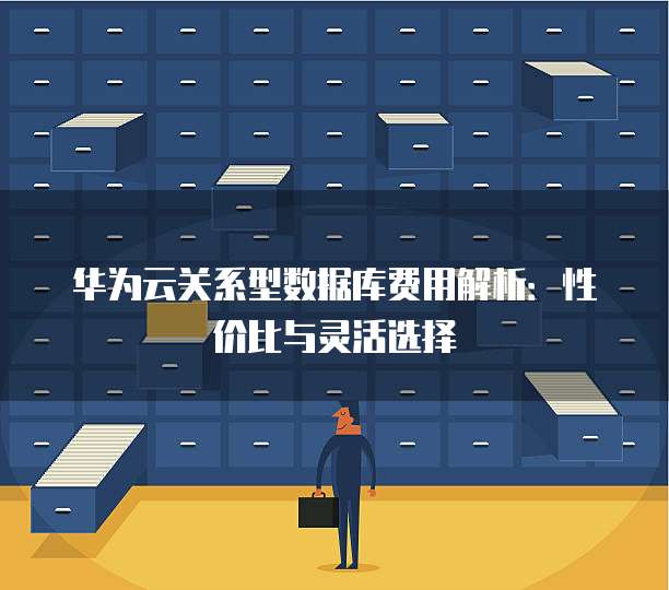 华为云关系型数据库费用解析:性价比与灵活选择