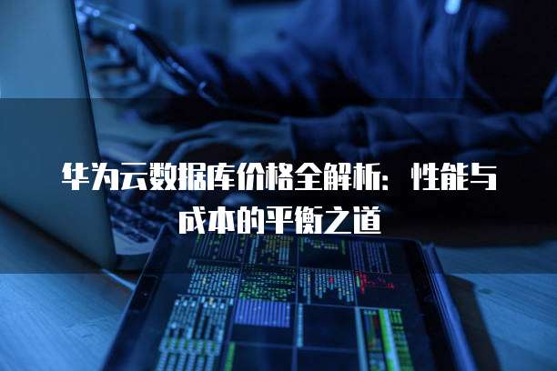 华为云数据库价格全解析:性能与成本的平衡之道