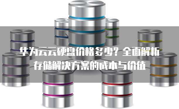 华为云云硬盘价格多少?全面解析存储解决方案的成本与价值