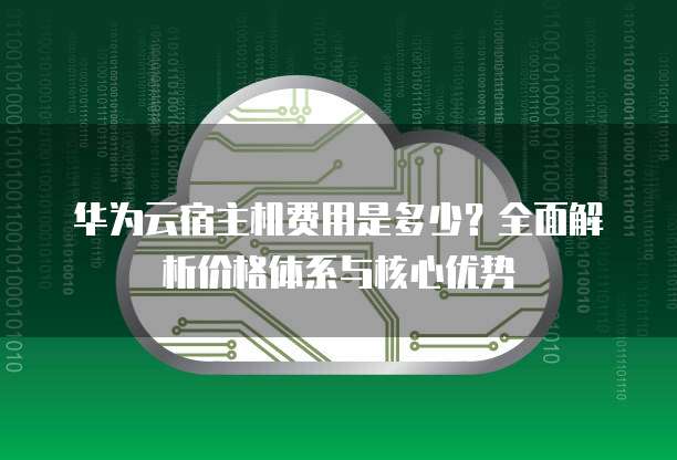 华为云宿主机费用是多少?全面解析价格体系与核心优势