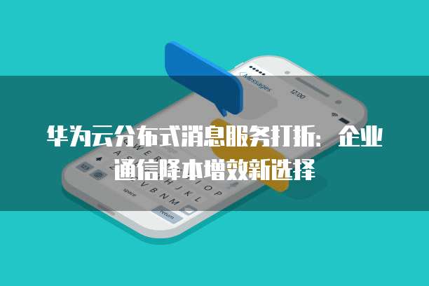 华为云分布式消息服务打折：企业通信降本增效新选择
