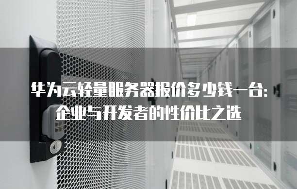 华为云轻量服务器报价多少钱一台：企业与开发者的性价比之选