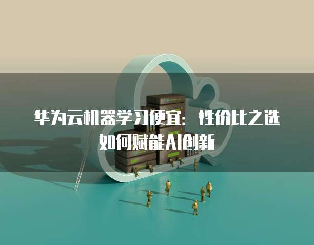 华为云机器学习便宜：性价比之选如何赋能AI创新