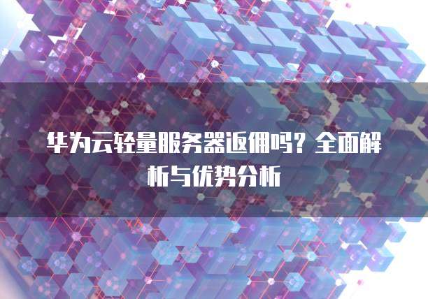 华为云轻量服务器返佣吗?全面解析与优势分析