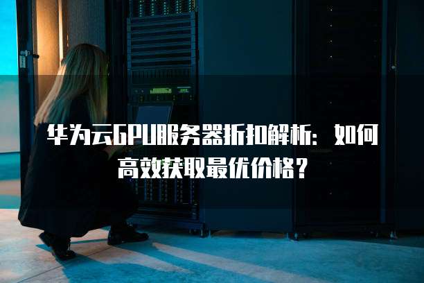 华为云GPU服务器折扣解析:如何高效获取最优价格?