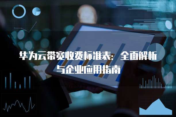 华为云带宽收费标准表：全面解析与企业应用指南