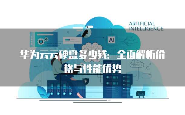 华为云云硬盘多少钱:全面解析价格与性能优势