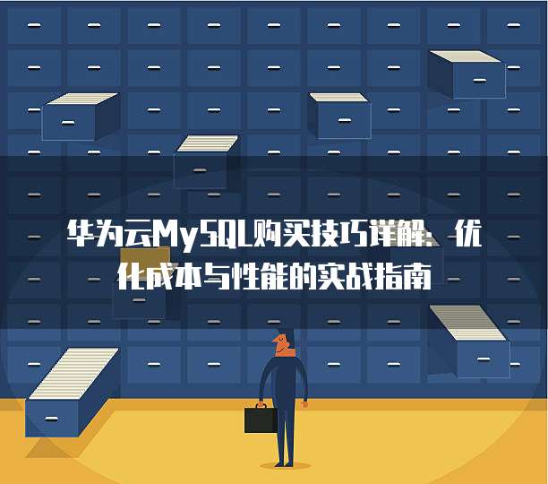 华为云MySQL购买技巧详解:优化成本与性能的实战指南