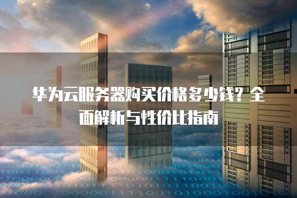 华为云服务器购买价格多少钱?全面解析与性价比指南