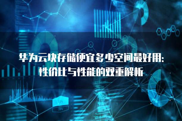 华为云块存储便宜多少空间最好用:性价比与性能的双重解析