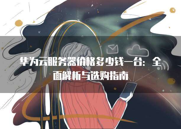 华为云服务器价格多少钱一台:全面解析与选购指南
