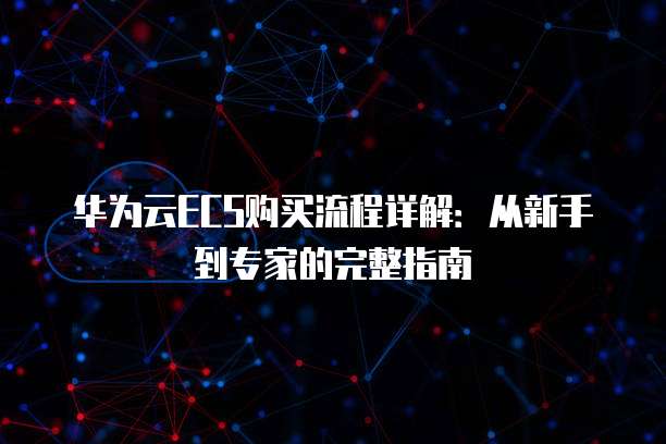 华为云ECS购买流程详解:从新手到专家的完整指南