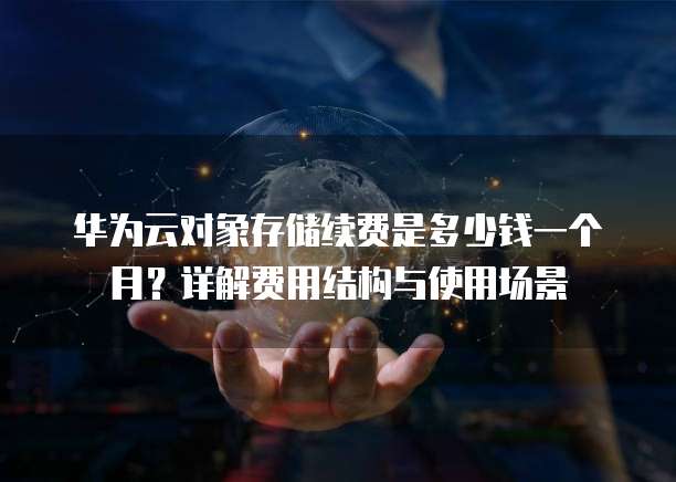 华为云对象存储续费是多少钱一个月?详解费用结构与使用场景