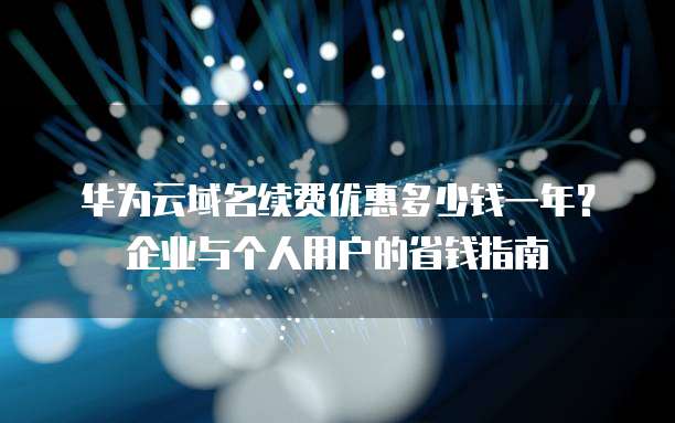 华为云域名续费优惠多少钱一年?企业与个人用户的省钱指南