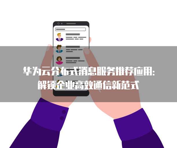 华为云分布式消息服务推荐应用:解锁企业高效通信新范式