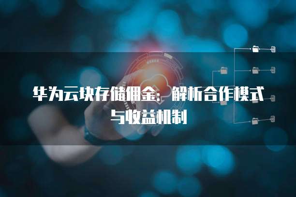 华为云块存储佣金：解析合作模式与收益机制