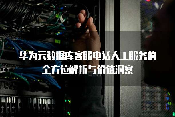 华为云数据库客服电话人工服务的全方位解析与价值洞察