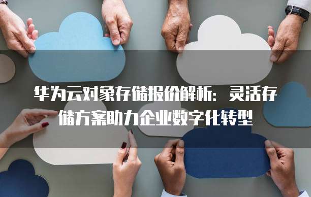 华为云对象存储报价解析:灵活存储方案助力企业数字化转型