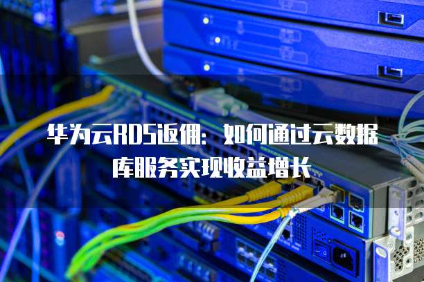 华为云RDS返佣：如何通过云数据库服务实现收益增长