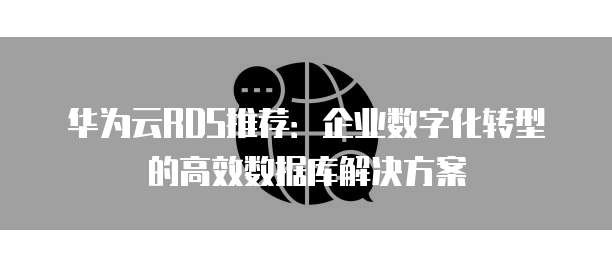华为云RDS推荐:企业数字化转型的高效数据库解决方案