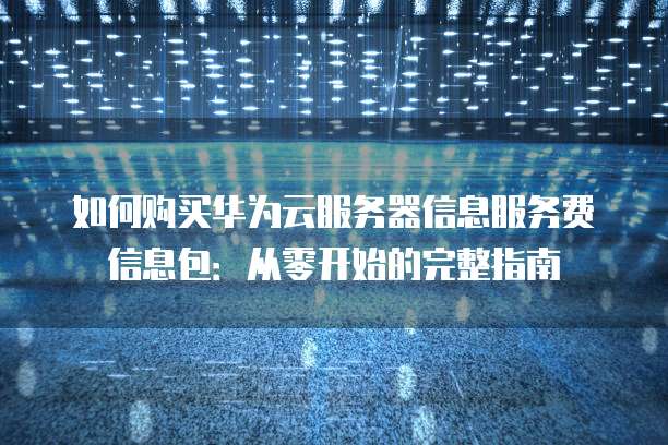 如何购买华为云服务器信息服务费信息包:从零开始的完整指南