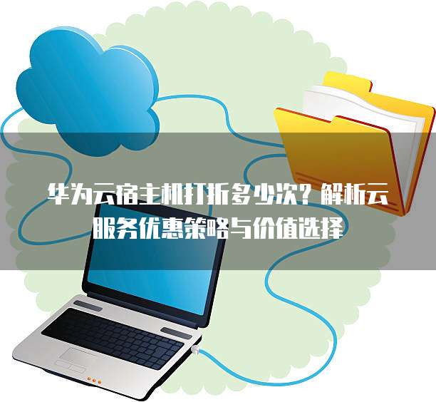 华为云宿主机打折多少次?解析云服务优惠策略与价值选择