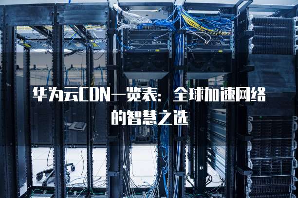 华为云CDN一览表:全球加速网络的智慧之选