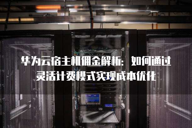 华为云宿主机佣金解析:如何通过灵活计费模式实现成本优化