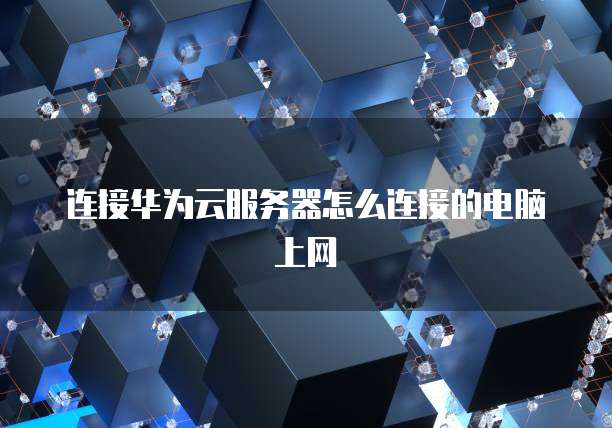 连接华为云服务器怎么连接的电脑上网