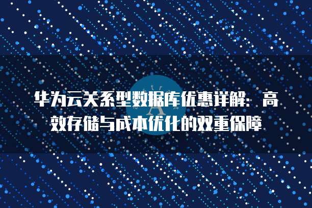 华为云关系型数据库优惠详解：高效存储与成本优化的双重保障