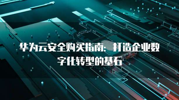 华为云安全购买指南：打造企业数字化转型的基石