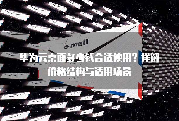 华为云桌面多少钱合适使用?详解价格结构与适用场景