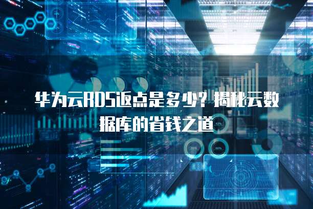 华为云RDS返点是多少？揭秘云数据库的省钱之道