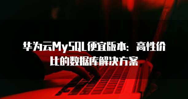 华为云MySQL便宜版本:高性价比的数据库解决方案