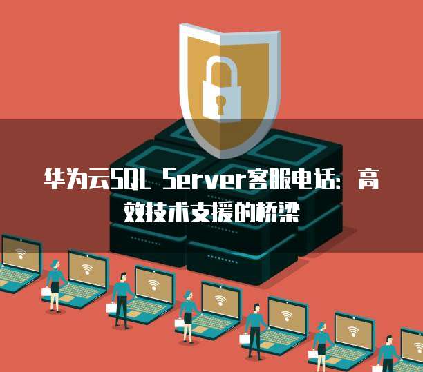 华为云SQL Server客服电话:高效技术支援的桥梁