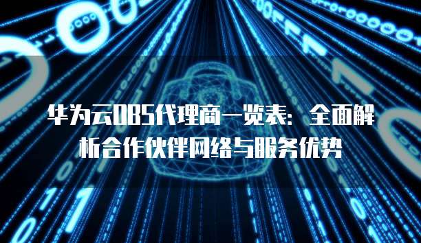 华为云OBS代理商一览表:全面解析合作伙伴网络与服务优势