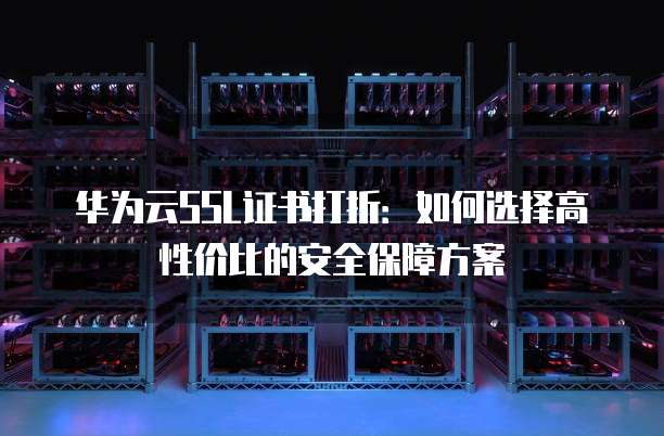 华为云SSL证书打折:如何选择高性价比的安全保障方案