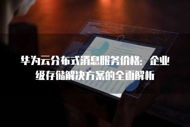 华为云分布式消息服务价格:企业级存储解决方案的全面解析