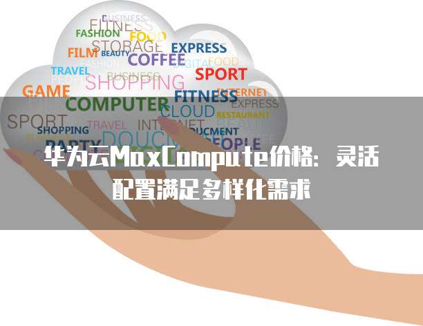 华为云MaxCompute价格:灵活配置满足多样化需求