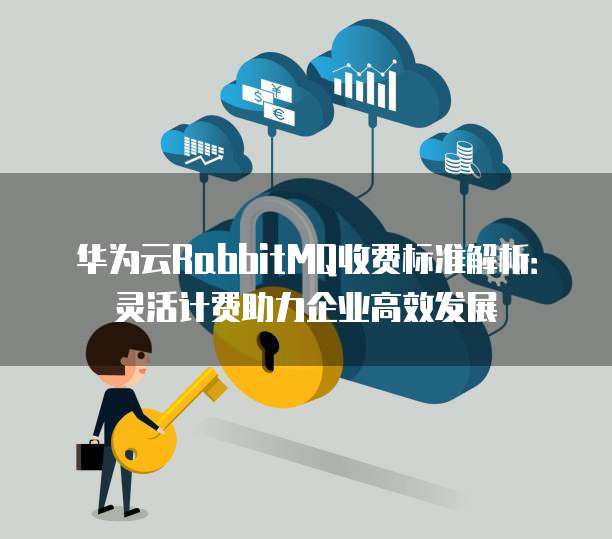 华为云RabbitMQ收费标准解析:灵活计费助力企业高效发展