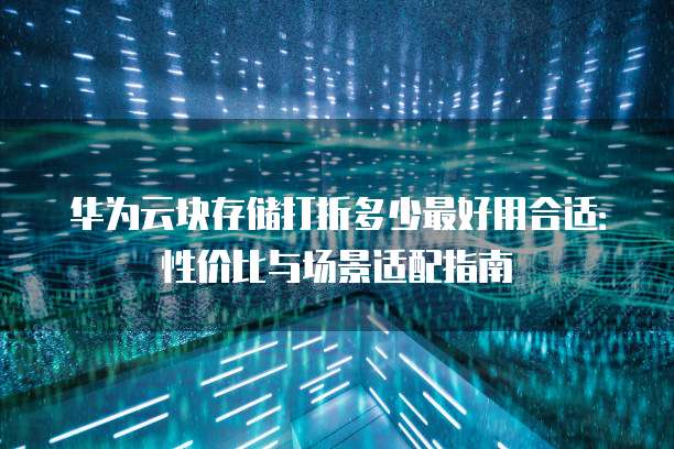 华为云块存储打折多少最好用合适:性价比与场景适配指南