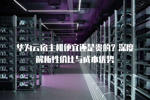 华为云宿主机便宜还是贵的?深度解析性价比与成本优势
